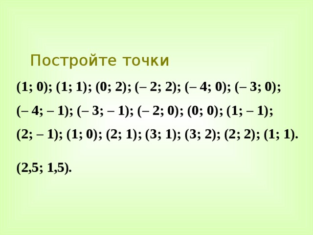 Постройте точки (1; 0); (1; 1); (0; 2); (– 2; 2); (– 4; 0); (– 3; 0); (– 4; – 1); (– 3; – 1); (– 2; 0); (0; 0); (1; – 1); (2; – 1); (1; 0); (2; 1); (3; 1); (3; 2); (2; 2); (1; 1).  (2,5; 1,5). 