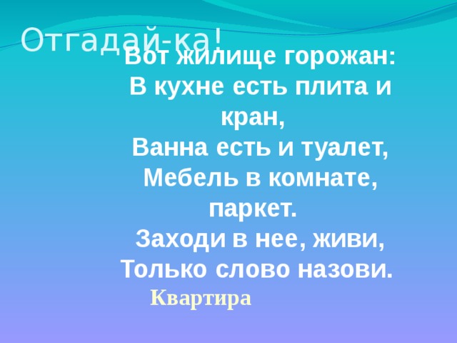 Отгадай-ка! Вот жилище горожан: В кухне есть плита и кран, Ванна есть и туалет, Мебель в комнате, паркет. Заходи в нее, живи, Только слово назови. Квартира 