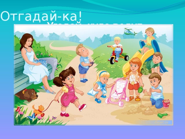 Отгадай-ка! Угадай, куда ведут Малышей с утра. Тут и завтрак, и уют, Няня, медсестра. 