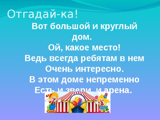 Отгадай-ка! Вот большой и круглый дом. Ой, какое место! Ведь всегда ребятам в нем Очень интересно. В этом доме непременно Есть и звери, и арена. 