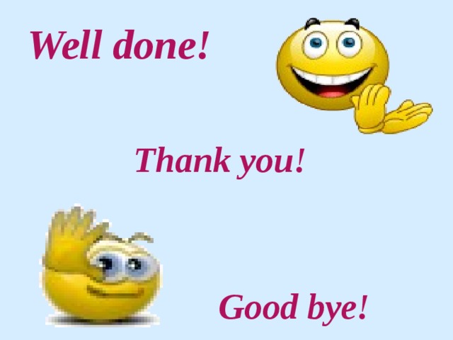 Well done! Thank you!   Good bye! 