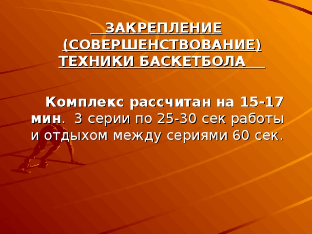  ЗАКРЕПЛЕНИЕ (СОВЕРШЕНСТВОВАНИЕ) ТЕХНИКИ БАСКЕТБОЛА    Комплекс рассчитан на 15-17 мин . 3 серии по 25-30 сек работы и отдыхом между сериями 60 сек. 