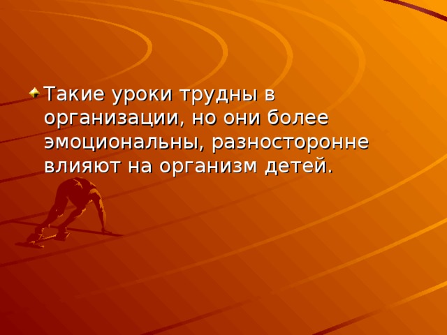 Такие уроки трудны в организации, но они более эмоциональны, разносторонне влияют на организм детей. 