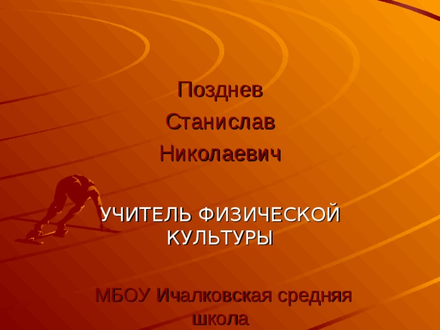 Позднев Станислав Николаевич УЧИТЕЛЬ ФИЗИЧЕСКОЙ КУЛЬТУРЫ  МБОУ Ичалковская средняя школа 