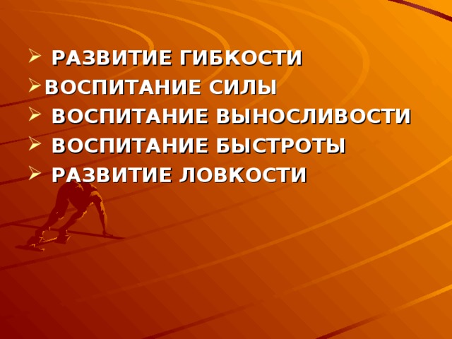  РАЗВИТИЕ ГИБКОСТИ ВОСПИТАНИЕ СИЛЫ  ВОСПИТАНИЕ ВЫНОСЛИВОСТИ  ВОСПИТАНИЕ БЫСТРОТЫ  РАЗВИТИЕ ЛОВКОСТИ  