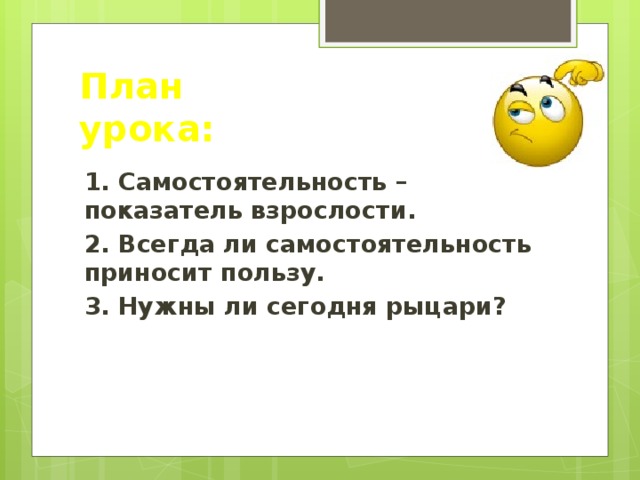 План урока: 1. Самостоятельность – показатель взрослости. 2. Всегда ли самостоятельность приносит пользу. 3. Нужны ли сегодня рыцари? 