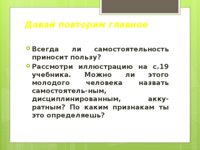 Давай повторим главное Всегда ли самостоятельность приносит пользу? Рассмотри иллюстрацию на с.19 учебника. Можно ли этого молодого человека назвать самостоятель-ным, дисциплинированным, акку-ратным? По каким признакам ты это определяешь? 