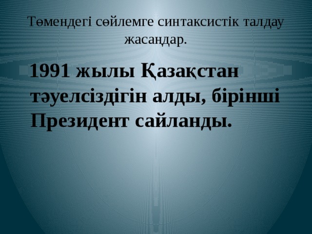 Төмендегі сөйлемге синтаксистік талдау жасаңдар.  1991 жылы Қазақстан тәуелсіздігін алды, бірінші Президент сайланды. 