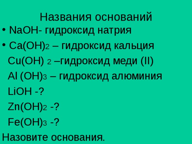 Названия оснований NaOH- гидроксид натрия С a(OH) 2 – гидроксид кальция  Cu(OH) 2 – гидроксид меди ( II )   Al (OH) 3 – гидроксид алюминия  LiOH - ?  Zn(OH) 2 - ?  Fe(OH) 3 - ? Назовите основания. 