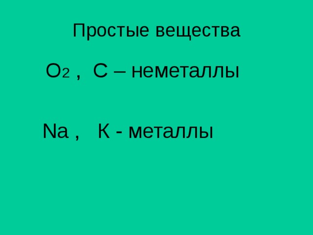 Простые вещества   O 2  , C – неметаллы  Na , К - металлы 