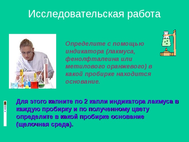 Исследовательская работа Определите с помощью индикатора (лакмуса, фенолфталеина или метилового оранжевого) в какой пробирке находится основание.  Для этого капните по 2 капли индикатора лакмуса в каждую пробирку и по полученному цвету определите в какой пробирке основание (щелочная среда). 