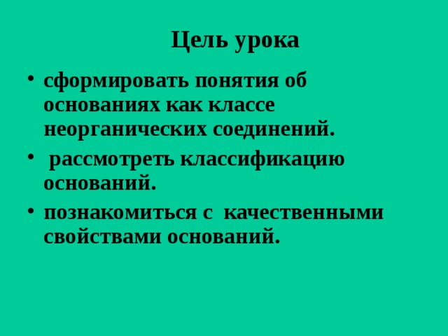 Цель урока сформировать понятия об основаниях как классе неорганических соединений.  рассмотреть классификацию оснований. познакомиться с качественными свойствами оснований. 