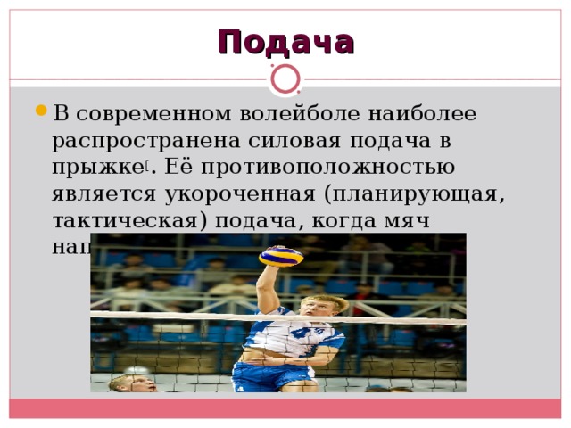Подача В современном волейболе наиболее распространена силовая подача в прыжке [ . Её противоположностью является укороченная (планирующая, тактическая) подача, когда мяч направляется близко к сетке. 
