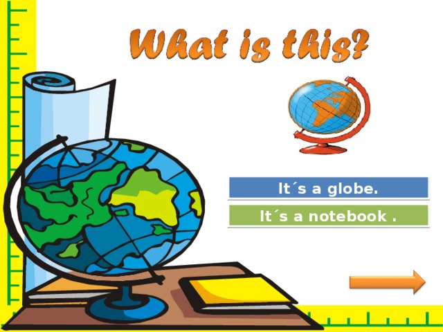 Great Job! It´s a globe. Try Again It´s a notebook . 