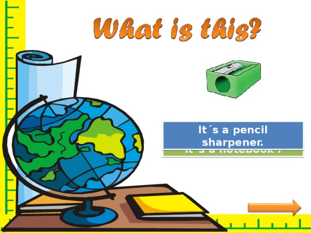 Great Job! It´s a pencil sharpener. Try Again It´s a notebook . 