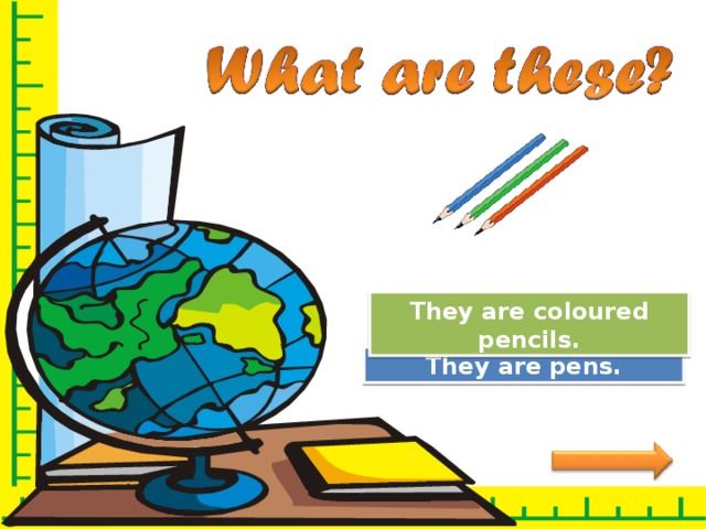 Great Job! They are coloured pencils. Try Again They are pens. 