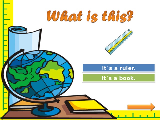 Great Job! It´s a ruler. Try Again It´s a book. 