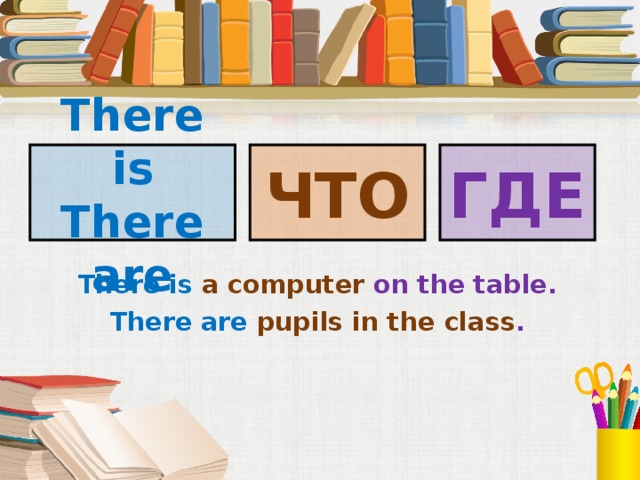 There is There are ГДЕ ЧТО There is a computer on the table. There are pupils in the class . Под запись в тетрадь  