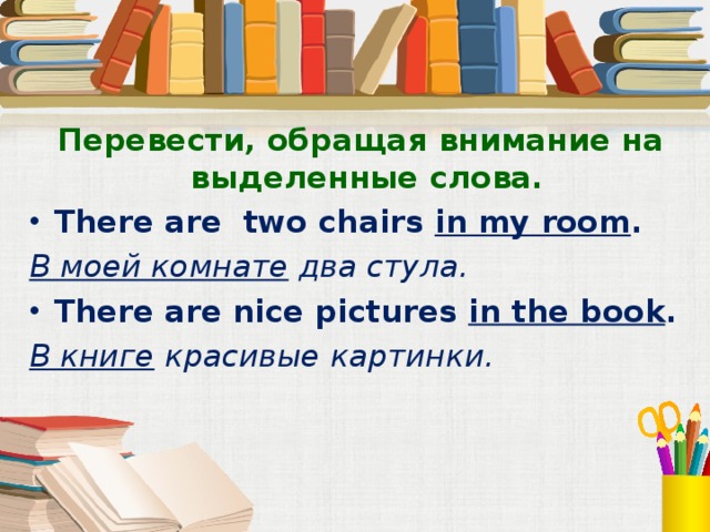  Перевести, обращая внимание на выделенные слова. There are two chairs in my room . В моей комнате два стула. There are  nice pictures in the book . В книге красивые картинки. Устно, со слайда  