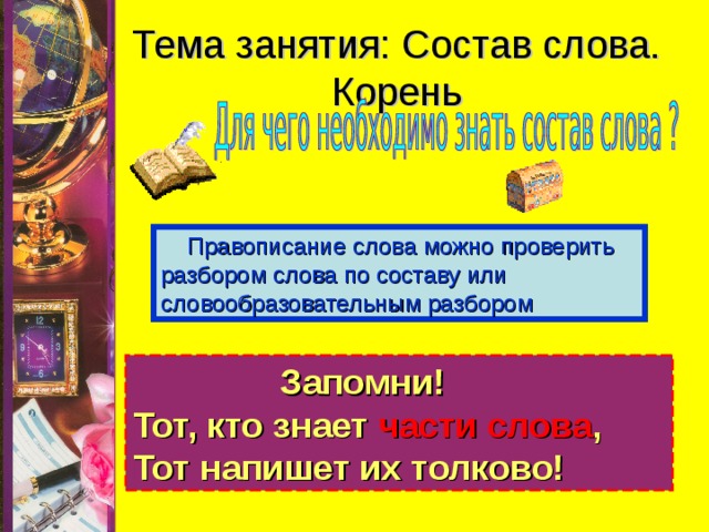 Тема занятия: Состав слова. Корень  Правописание слова можно проверить разбором слова по составу или словообразовательным разбором  Запомни! Тот, кто знает части слова , Тот напишет их толково!  