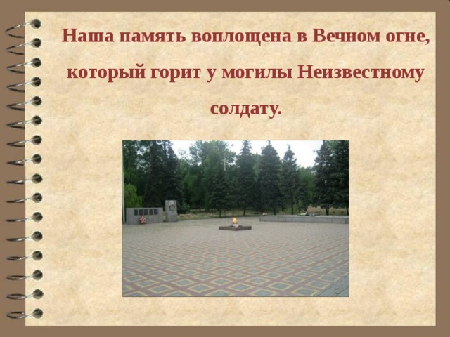 Наша память воплощена в Вечном огне, который горит у могилы Неизвестному солдату. 