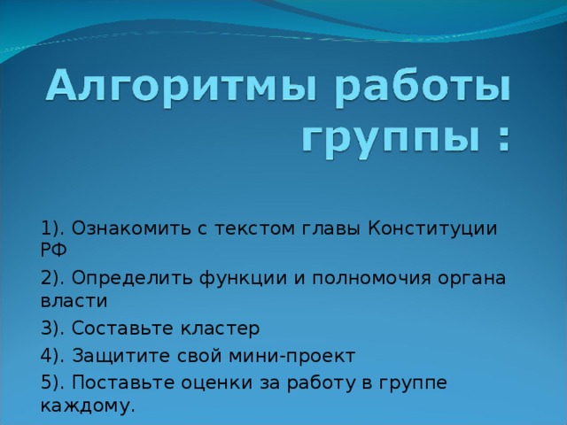 1). Ознакомить с текстом главы Конституции РФ 2). Определить функции и полномочия органа власти 3). Составьте кластер 4). Защитите свой мини-проект 5). Поставьте оценки за работу в группе каждому. 