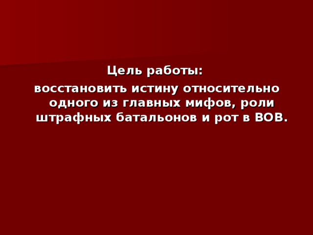 Цель работы: восстановить истину относительно одного из главных мифов, роли штрафных батальонов и рот в ВОВ. 