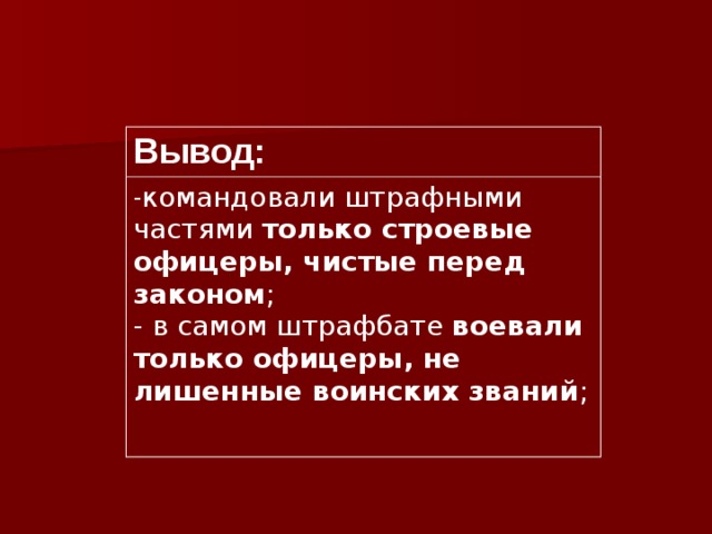 Вывод: командовали штрафными частями только строевые офицеры, чистые перед законом ; - в самом штрафбате воевали только офицеры, не лишенные воинских званий ; 