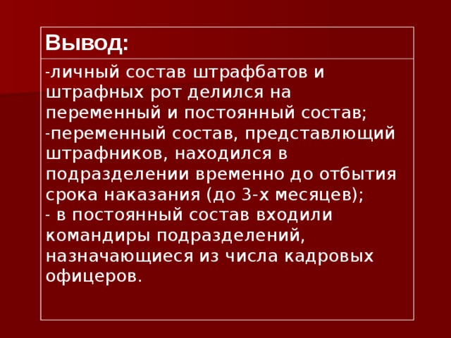 Вывод: личный состав штрафбатов и штрафных рот делился на переменный и постоянный состав; переменный состав, представлющий штрафников, находился в подразделении временно до отбытия срока наказания (до 3-х месяцев);  в постоянный состав входили командиры подразделений, назначающиеся из числа кадровых офицеров. 
