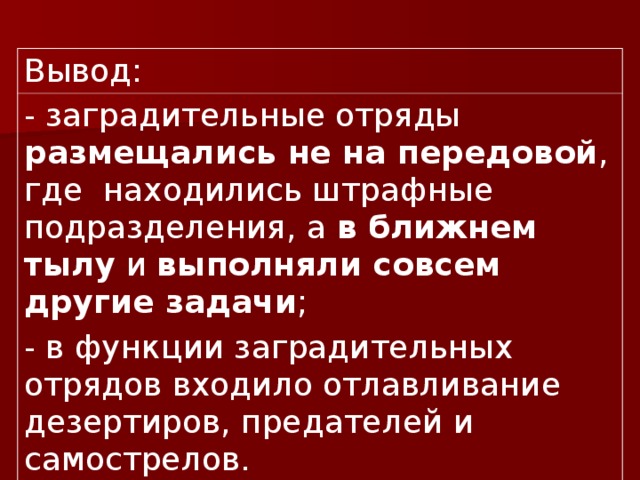 Вывод: - заградительные отряды размещались не на передовой , где находились штрафные подразделения, а в ближнем тылу и выполняли совсем другие задачи ; - в функции заградительных отрядов входило отлавливание дезертиров, предателей и самострелов. 