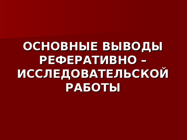 ОСНОВНЫЕ ВЫВОДЫ  РЕФЕРАТИВНО – ИССЛЕДОВАТЕЛЬСКОЙ РАБОТЫ 