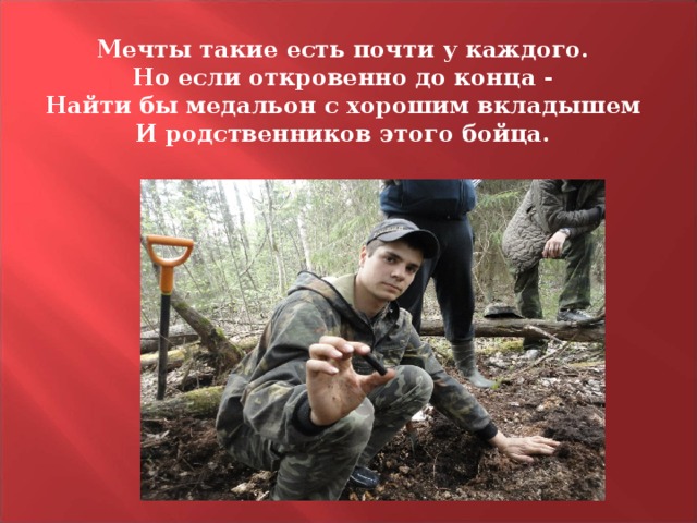 Мечты такие есть почти у каждого. Но если откровенно до конца - Найти бы медальон с хорошим вкладышем И родственников этого бойца. 