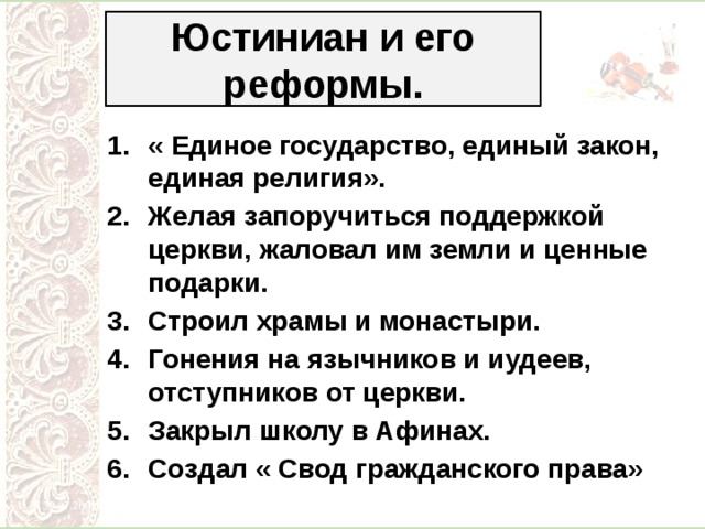 Юстиниан и его реформы. « Единое государство, единый закон, единая религия». Желая запоручиться поддержкой церкви, жаловал им земли и ценные подарки. Строил храмы и монастыри. Гонения на язычников и иудеев, отступников от церкви. Закрыл школу в Афинах. Создал « Свод гражданского права» 