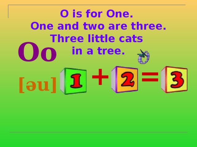 O is for One.  One and two are three.  Three little cats  in a tree.    Oo  [əu]  = + 