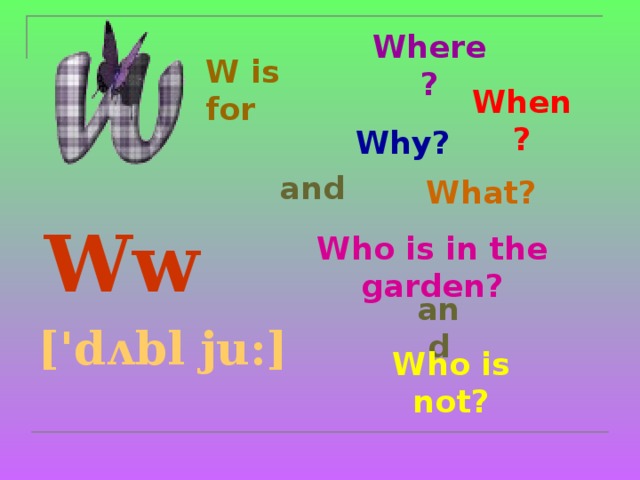 Where? W is for   When? Why? and What?  Ww ['dʌbl ju:]  Who is in the garden? and Who is not? 
