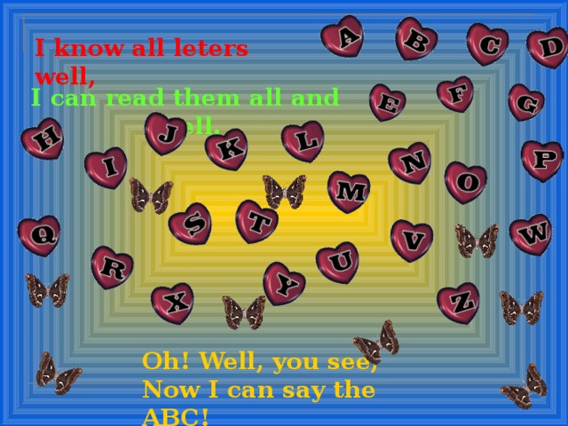 I know all leters well, I can read them all and spell. Oh! Well, you see, Now I can say the ABC! 