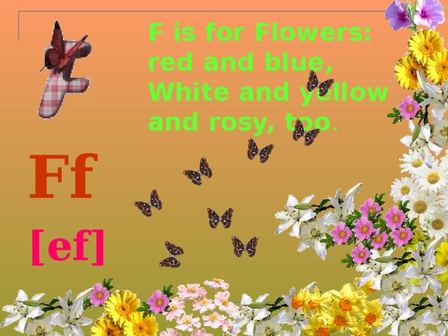F is for Flowers:  red and blue,  White and yellow  and rosy, too .   Ff [ef] 