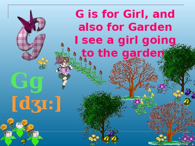 G is for Girl, and also for Garden  I see a girl going to the garden.   Gg [dʒɪ:]  
