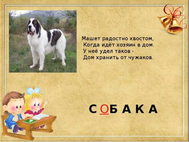 Машет радостно хвостом,  Когда идёт хозяин в дом.  У неё удел таков -  Дом хранить от чужаков. С Б А К А О 
