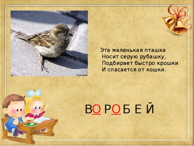 Эта маленькая пташка  Носит серую рубашку,  Подбирает быстро крошки  И спасается от кошки. В  Р  Б Е Й О О 