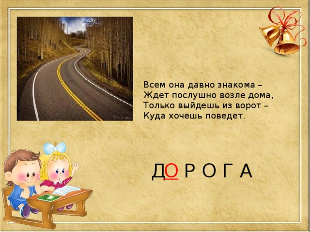 Всем она давно знакома – Ждет послушно возле дома, Только выйдешь из ворот – Куда хочешь поведет. Д  Р О Г А О 