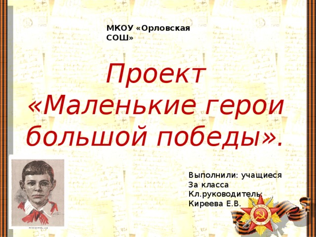 МКОУ «Орловская СОШ» Проект «Маленькие герои большой победы». Выполнили: учащиеся 3а класса Кл.руководитель: Киреева Е.В.