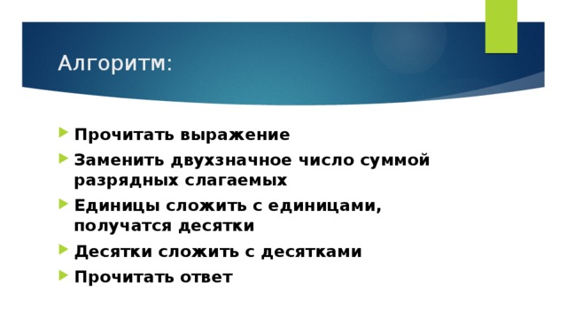 Алгоритм: Прочитать выражение Заменить двухзначное число суммой разрядных слагаемых Единицы сложить с единицами, получатся десятки Десятки сложить с десятками Прочитать ответ 