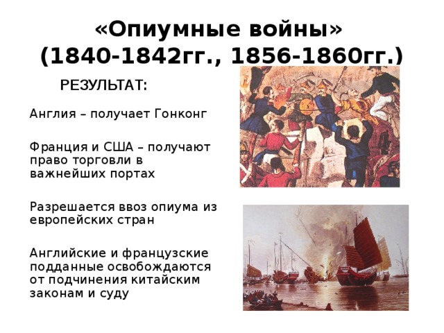 «Опиумные войны»  (1840-1842гг., 1856-1860гг.) РЕЗУЛЬТАТ:  Англия – получает Гонконг  Франция и США – получают право торговли в важнейших портах  Разрешается ввоз опиума из европейских стран  Английские и французские подданные освобождаются от подчинения китайским законам и суду 