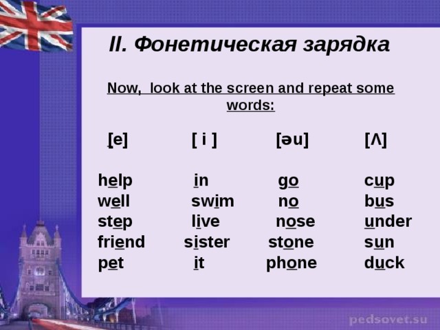  II. Фонетическая зарядка Now, look at the screen and repeat some words:   [ e]    [ i ]   [əu]    [ Λ ]   h e lp    i n     g o     c u p  w e ll    sw i m    n o     b u s  st e p    l i ve   n o se    u nder  fri e nd   s i ster  st o ne    s u n  p e t     i t    ph o ne    d u ck    