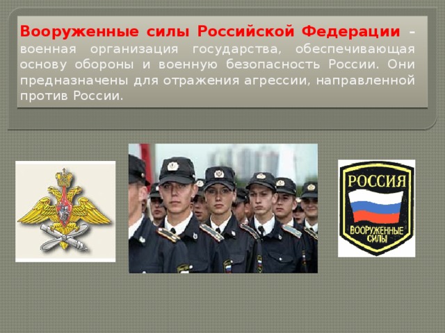 Вооруженные силы Российской Федерации  – военная организация государства, обеспечивающая основу обороны и военную безопасность России. Они предназначены для отражения агрессии, направленной против России.  