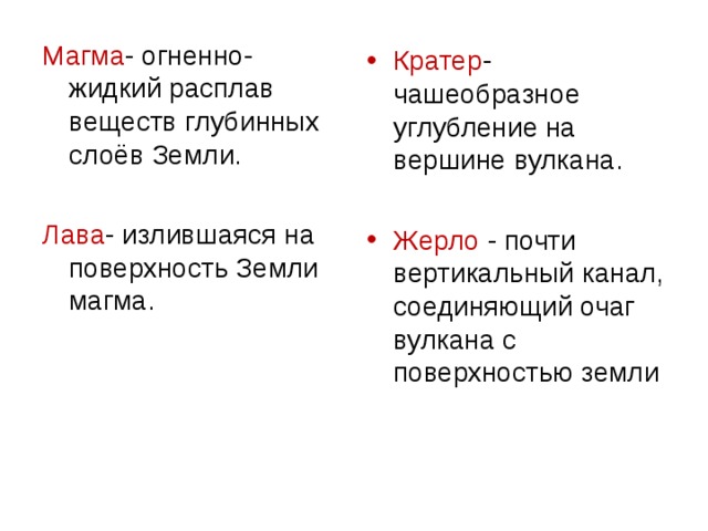 Магма - огненно- жидкий расплав веществ глубинных слоёв Земли. Лава - излившаяся на поверхность Земли магма. Кратер - чашеобразное углубление на вершине вулкана. Жерло - почти вертикальный канал, соединяющий очаг вулкана с поверхностью земли 
