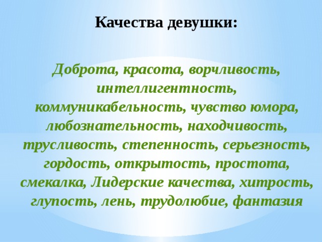 Качества девушки:   Доброта, красота, ворчливость, интеллигентность, коммуникабельность, чувство юмора, любознательность, находчивость, трусливость, степенность, серьезность, гордость, открытость, простота, смекалка, Лидерские качества, хитрость, глупость, лень, трудолюбие, фантазия 