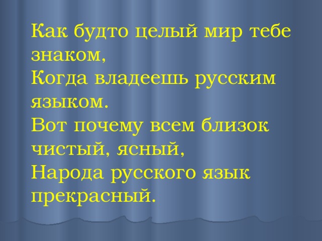 Как будто целый мир тебе знаком,  Когда владеешь русским языком.  Вот почему всем близок чистый, ясный,  Народа русского язык прекрасный. 