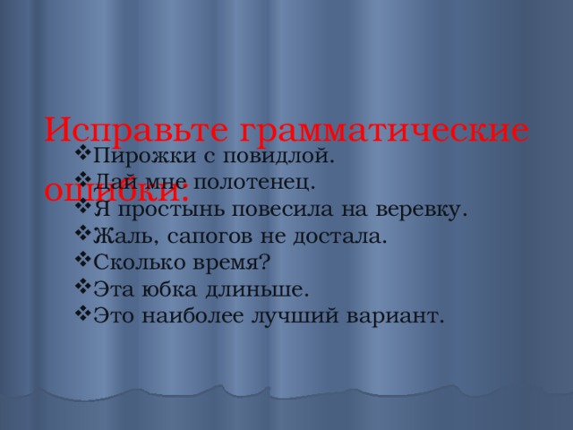  Исправьте грамматические ошибки:  Пирожки с повидлой. Дай мне полотенец. Я простынь повесила на веревку. Жаль, сапогов не достала. Сколько время? Эта юбка длиньше. Это наиболее лучший вариант. 